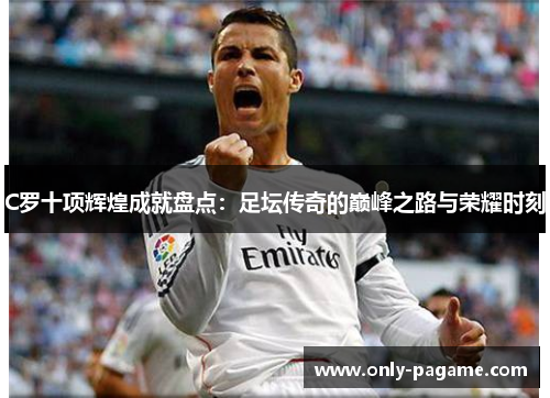 C罗十项辉煌成就盘点：足坛传奇的巅峰之路与荣耀时刻