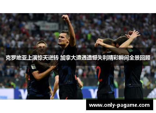 克罗地亚上演惊天逆转 加拿大遭遇遗憾失利精彩瞬间全景回顾