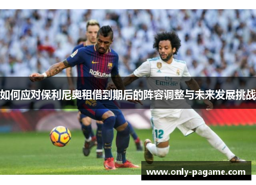如何应对保利尼奥租借到期后的阵容调整与未来发展挑战