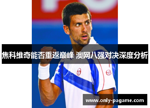 焦科维奇能否重返巅峰 澳网八强对决深度分析