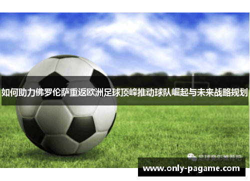 如何助力佛罗伦萨重返欧洲足球顶峰推动球队崛起与未来战略规划