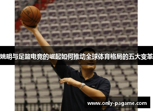 姚明与足篮电竞的崛起如何推动全球体育格局的五大变革