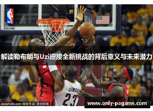 解读勒布朗与Uzi迎接全新挑战的背后意义与未来潜力