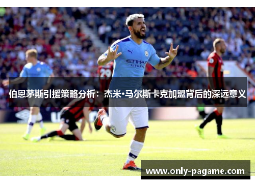 伯恩茅斯引援策略分析：杰米·马尔斯卡克加盟背后的深远意义