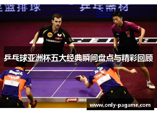 乒乓球亚洲杯五大经典瞬间盘点与精彩回顾
