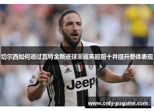 切尔西如何通过瓦特金斯进球重返英超前十并提升整体表现