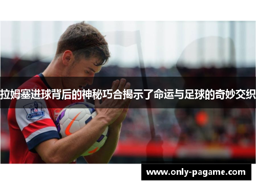 拉姆塞进球背后的神秘巧合揭示了命运与足球的奇妙交织