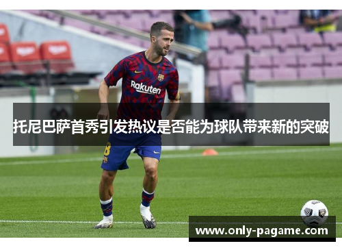 托尼巴萨首秀引发热议是否能为球队带来新的突破