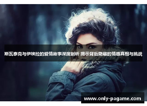 斯瓦泰克与伊埃拉的爱情故事深度剖析 揭示背后隐藏的情感真相与挑战