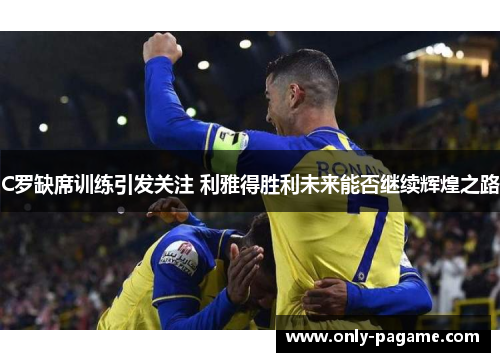 C罗缺席训练引发关注 利雅得胜利未来能否继续辉煌之路