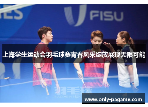 上海学生运动会羽毛球赛青春风采绽放展现无限可能