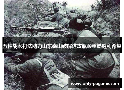 五种战术打法助力山东泰山破解进攻瓶颈重燃胜利希望