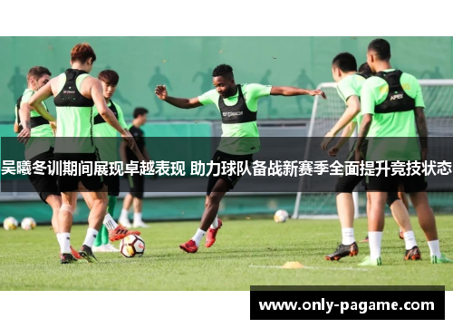 吴曦冬训期间展现卓越表现 助力球队备战新赛季全面提升竞技状态