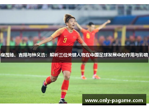宿茂臻、吉翔与钟义浩：解析三位关键人物在中国足球发展中的作用与影响