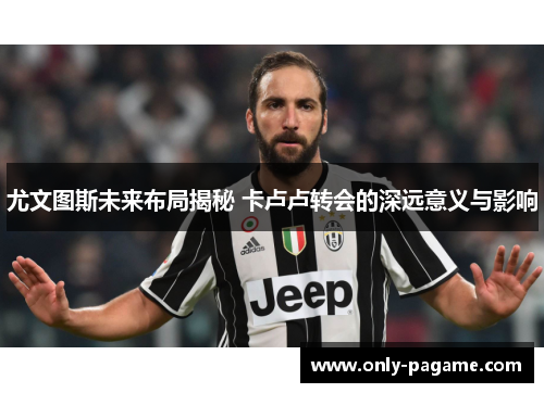 尤文图斯未来布局揭秘 卡卢卢转会的深远意义与影响