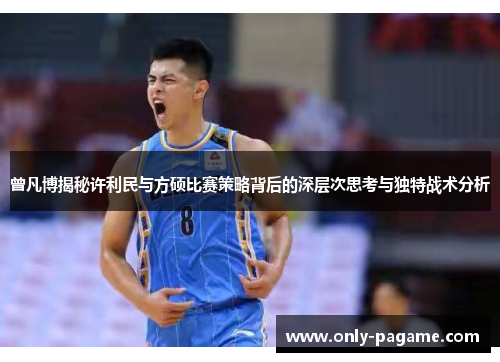 曾凡博揭秘许利民与方硕比赛策略背后的深层次思考与独特战术分析