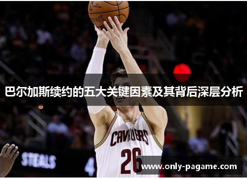 巴尔加斯续约的五大关键因素及其背后深层分析