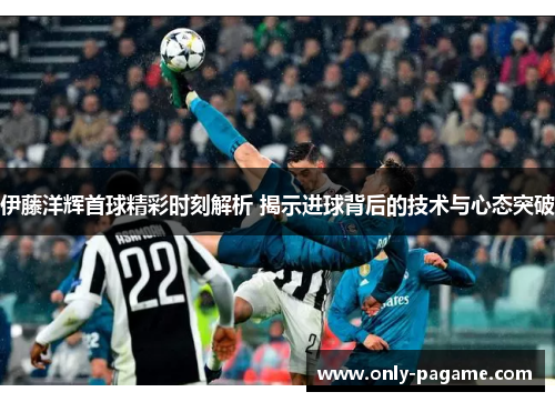 伊藤洋辉首球精彩时刻解析 揭示进球背后的技术与心态突破