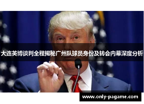 大连英博谈判全程揭秘广州队球员身份及转会内幕深度分析