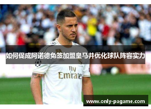 如何促成阿诺德免签加盟皇马并优化球队阵容实力