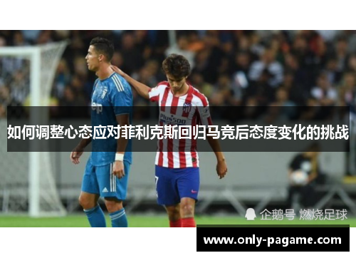 如何调整心态应对菲利克斯回归马竞后态度变化的挑战