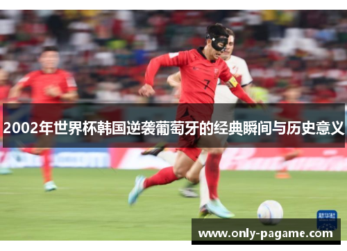2002年世界杯韩国逆袭葡萄牙的经典瞬间与历史意义
