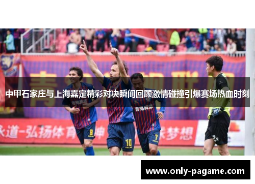 中甲石家庄与上海嘉定精彩对决瞬间回顾激情碰撞引爆赛场热血时刻