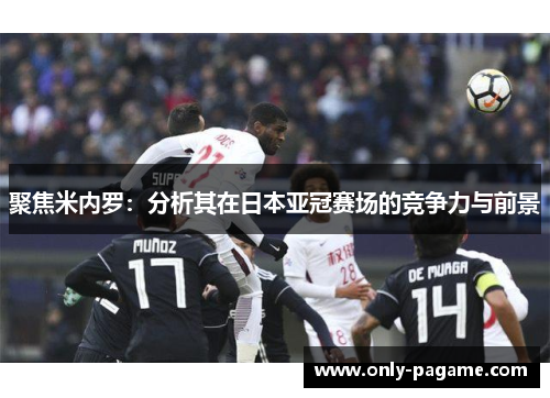 聚焦米内罗：分析其在日本亚冠赛场的竞争力与前景