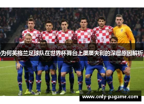 为何英格兰足球队在世界杯舞台上屡屡失利的深层原因解析