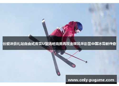谷爱凌崇礼站自由式滑雪U型场地完美再现金牌风采彰显中国冰雪新传奇