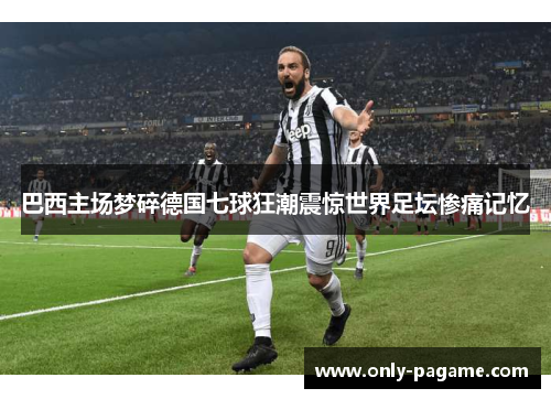 巴西主场梦碎德国七球狂潮震惊世界足坛惨痛记忆