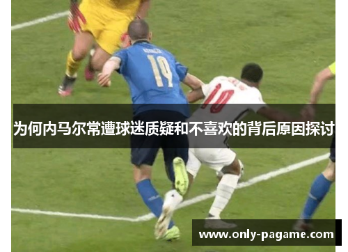 为何内马尔常遭球迷质疑和不喜欢的背后原因探讨
