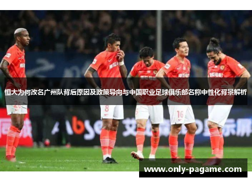 恒大为何改名广州队背后原因及政策导向与中国职业足球俱乐部名称中性化背景解析