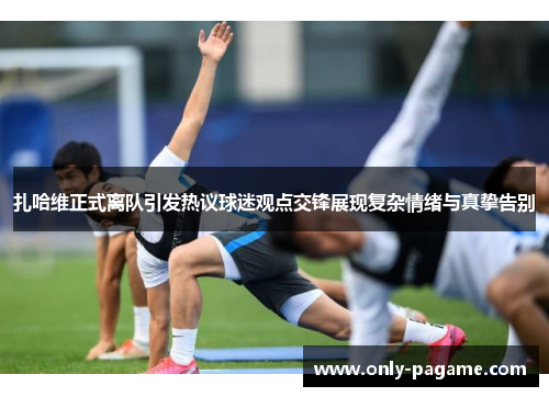 扎哈维正式离队引发热议球迷观点交锋展现复杂情绪与真挚告别