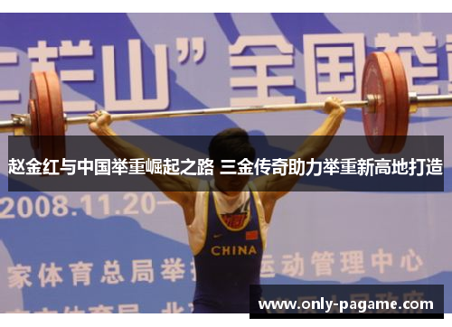 赵金红与中国举重崛起之路 三金传奇助力举重新高地打造 赵金红与中国举重崛起之路 三金传奇助力举重新高地打造