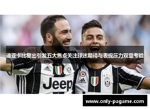 迪亚卡比复出引发五大焦点关注球迷期待与表现压力双重考验