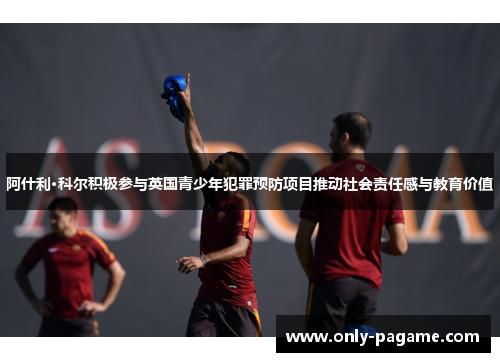 阿什利·科尔积极参与英国青少年犯罪预防项目推动社会责任感与教育价值