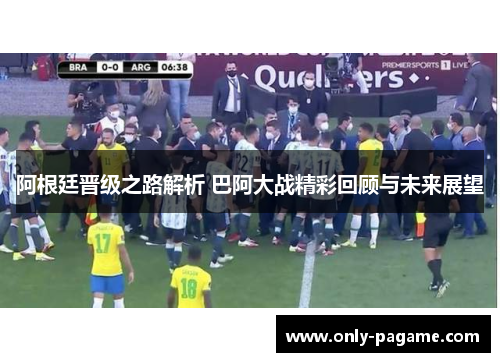 阿根廷晋级之路解析 巴阿大战精彩回顾与未来展望