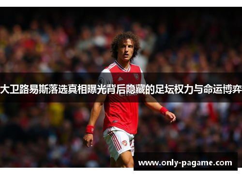 大卫路易斯落选真相曝光背后隐藏的足坛权力与命运博弈