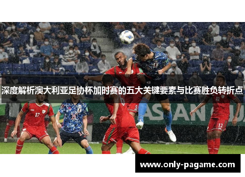 深度解析澳大利亚足协杯加时赛的五大关键要素与比赛胜负转折点