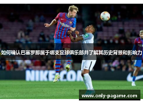 如何确认巴塞罗那属于哪支足球俱乐部并了解其历史背景和影响力