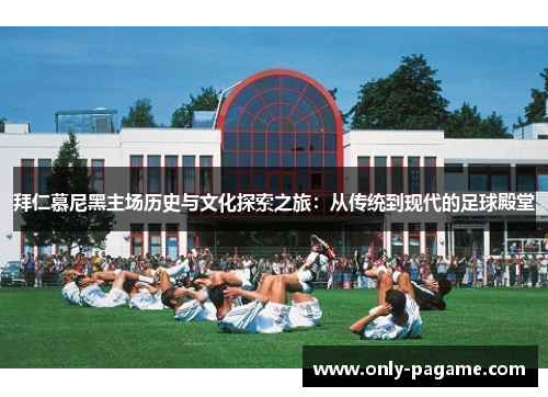 拜仁慕尼黑主场历史与文化探索之旅：从传统到现代的足球殿堂