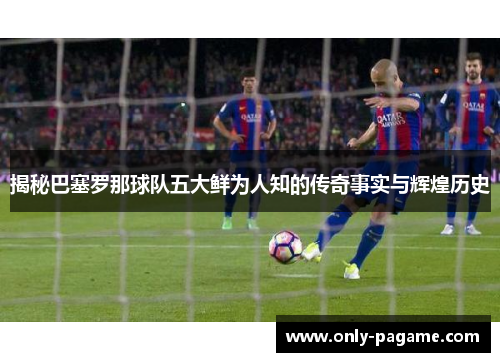揭秘巴塞罗那球队五大鲜为人知的传奇事实与辉煌历史