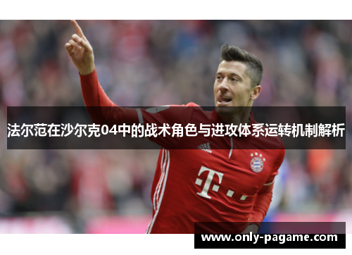 法尔范在沙尔克04中的战术角色与进攻体系运转机制解析