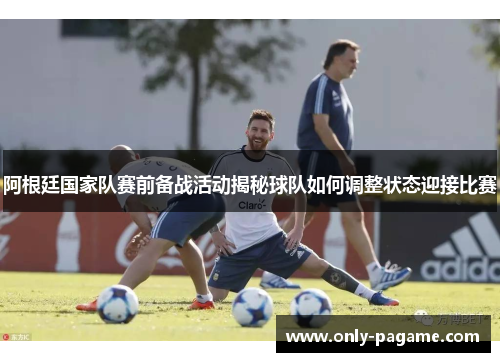 阿根廷国家队赛前备战活动揭秘球队如何调整状态迎接比赛