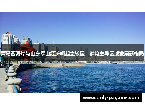 青岛西海岸与山东泰山经济崛起之较量：谁将主导区域发展新格局
