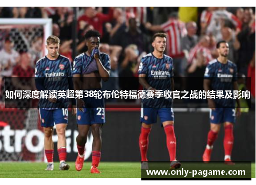 如何深度解读英超第38轮布伦特福德赛季收官之战的结果及影响 如何深度解读英超第38轮布伦特福德赛季收官之战的结果及影响