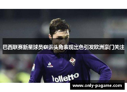 巴西联赛新星球员崭露头角表现出色引发欧洲豪门关注 巴西联赛新星球员崭露头角表现出色引发欧洲豪门关注