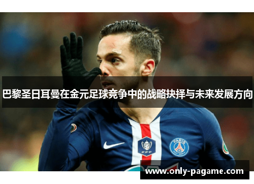 巴黎圣日耳曼在金元足球竞争中的战略抉择与未来发展方向 巴黎圣日耳曼在金元足球竞争中的战略抉择与未来发展方向