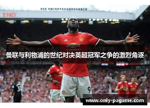 曼联与利物浦的世纪对决英超冠军之争的激烈角逐 曼联与利物浦的世纪对决英超冠军之争的激烈角逐